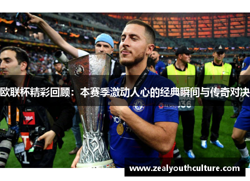 欧联杯精彩回顾:本赛季激动人心的经典瞬间与传奇对决