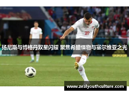 扬尼斯与博格丹双星闪耀 聚焦希腊怪物与塞尔维亚之光
