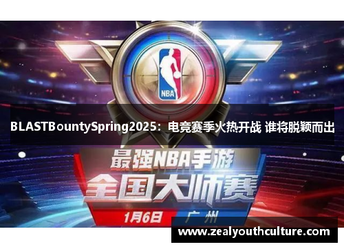 BLASTBountySpring2025:电竞赛季火热开战 谁将脱颖而出