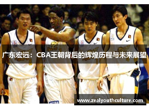 广东宏远：CBA王朝背后的辉煌历程与未来展望