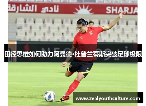 田径思维如何助力阿曼德·杜普兰蒂斯突破足球极限
