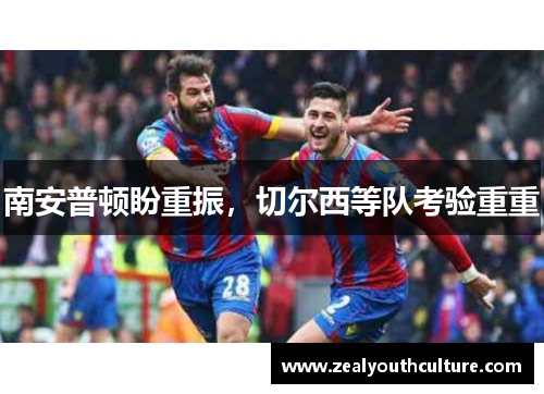 南安普顿盼重振,切尔西等队考验重重
