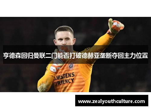 亨德森回归曼联二门能否打破德赫亚垄断夺回主力位置